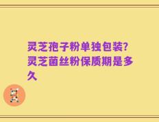 灵芝孢子粉单独包装？灵芝菌丝粉保质期是多久