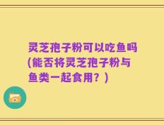 灵芝孢子粉可以吃鱼吗(能否将灵芝孢子粉与鱼类一起食用？)