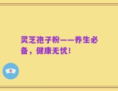 灵芝孢子粉——养生必备，健康无忧！