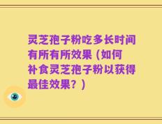 灵芝孢子粉吃多长时间有所有所效果 (如何补食灵芝孢子粉以获得最佳效果？)