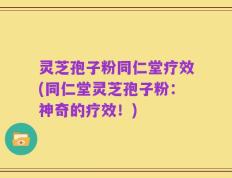 灵芝孢子粉同仁堂疗效(同仁堂灵芝孢子粉：神奇的疗效！)