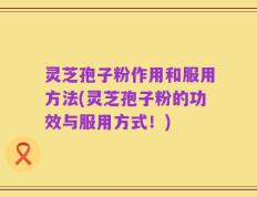 灵芝孢子粉作用和服用方法(灵芝孢子粉的功效与服用方式！)