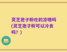 灵芝孢子粉吃的凉喂吗(灵芝孢子粉可以冷食吗？)