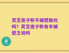灵芝孢子粉不破壁能吃吗？灵芝孢子粉有半破壁之说吗