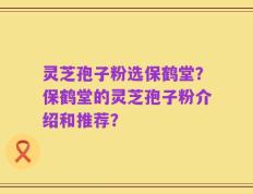 灵芝孢子粉选保鹤堂？保鹤堂的灵芝孢子粉介绍和推荐？