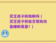 灵芝孢子粉助眠吗 (灵芝孢子粉能否帮助改善睡眠质量？)