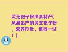 灵芝孢子粉凤县特产(凤县出产的灵芝孢子粉，营养珍贵，值得一试！)