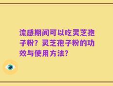 流感期间可以吃灵芝孢子粉？灵芝孢子粉的功效与使用方法？