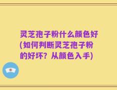 灵芝孢子粉什么颜色好(如何判断灵芝孢子粉的好坏？从颜色入手)