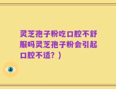 灵芝孢子粉吃口腔不舒服吗灵芝孢子粉会引起口腔不适？)