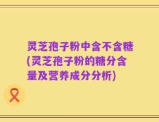 灵芝孢子粉中含不含糖(灵芝孢子粉的糖分含量及营养成分分析)