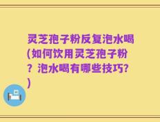 灵芝孢子粉反复泡水喝(如何饮用灵芝孢子粉？泡水喝有哪些技巧？)