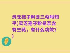 灵芝孢子粉含三萜吗知乎(灵芝孢子粉是否含有三萜，有什么功效？)