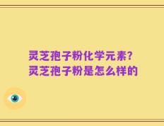 灵芝孢子粉化学元素？灵芝孢子粉是怎么样的