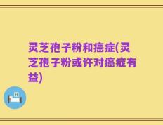 灵芝孢子粉和癌症(灵芝孢子粉或许对癌症有益)
