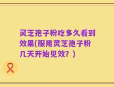 灵芝孢子粉吃多久看到效果(服用灵芝孢子粉几天开始见效？)