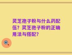 灵芝孢子粉与什么药配伍？灵芝孢子粉的正确用法与搭配？