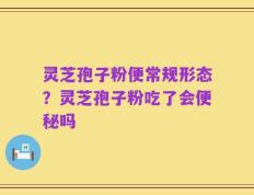 灵芝孢子粉便常规形态？灵芝孢子粉吃了会便秘吗