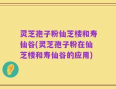 灵芝孢子粉仙芝楼和寿仙谷(灵芝孢子粉在仙芝楼和寿仙谷的应用)