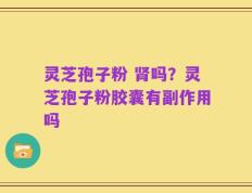 灵芝孢子粉 肾吗？灵芝孢子粉胶囊有副作用吗