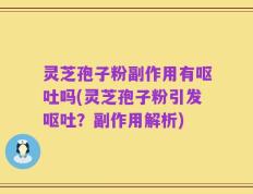 灵芝孢子粉副作用有呕吐吗(灵芝孢子粉引发呕吐？副作用解析)