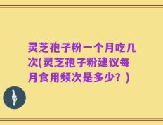 灵芝孢子粉一个月吃几次(灵芝孢子粉建议每月食用频次是多少？)