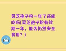 灵芝孢子粉一年了还能吃吗(灵芝孢子粉有效期一年，能否仍然安全食用？)