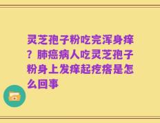 灵芝孢子粉吃完浑身痒？肺癌病人吃灵芝孢子粉身上发痒起疙瘩是怎么回事