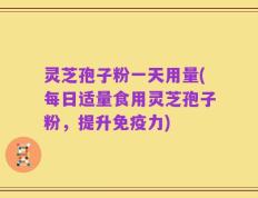 灵芝孢子粉一天用量(每日适量食用灵芝孢子粉，提升免疫力)