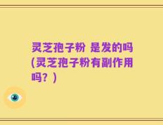 灵芝孢子粉 是发的吗(灵芝孢子粉有副作用吗？)