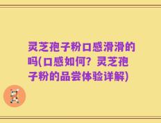灵芝孢子粉口感滑滑的吗(口感如何？灵芝孢子粉的品尝体验详解)