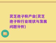 灵芝孢子粉产业(灵芝孢子粉行业现状与发展问题分析)
