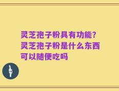 灵芝孢子粉具有功能？灵芝孢子粉是什么东西可以随便吃吗