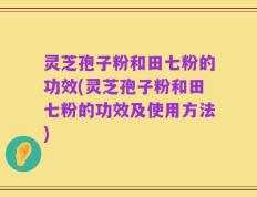 灵芝孢子粉和田七粉的功效(灵芝孢子粉和田七粉的功效及使用方法)