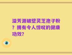溢芳源破壁灵芝孢子粉？拥有令人惊叹的健康功效？