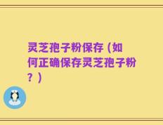 灵芝孢子粉保存 (如何正确保存灵芝孢子粉？)