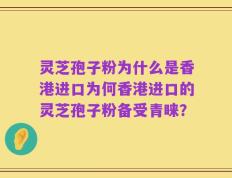 灵芝孢子粉为什么是香港进口为何香港进口的灵芝孢子粉备受青睐？