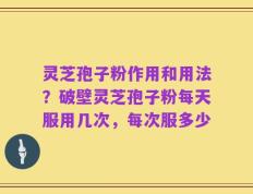灵芝孢子粉作用和用法？破壁灵芝孢子粉每天服用几次，每次服多少