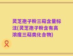 灵芝孢子粉三萜含量标注(灵芝孢子粉含有高浓度三萜类化合物)