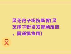 灵芝孢子粉伤肠胃(灵芝孢子粉引发胃肠反应，需谨慎食用)