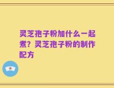 灵芝孢子粉加什么一起煮？灵芝孢子粉的制作配方