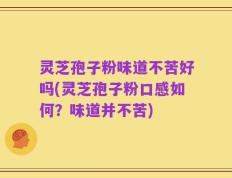灵芝孢子粉味道不苦好吗(灵芝孢子粉口感如何？味道并不苦)