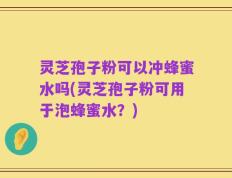 灵芝孢子粉可以冲蜂蜜水吗(灵芝孢子粉可用于泡蜂蜜水？)