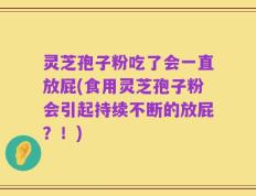 灵芝孢子粉吃了会一直放屁(食用灵芝孢子粉会引起持续不断的放屁？！)