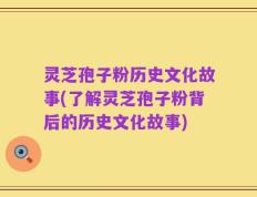 灵芝孢子粉历史文化故事(了解灵芝孢子粉背后的历史文化故事)