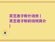 灵芝孢子粉什功效 (灵芝孢子粉的功效简介)
