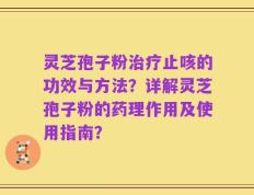 灵芝孢子粉治疗止咳的功效与方法？详解灵芝孢子粉的药理作用及使用指南？