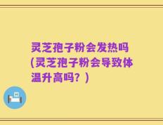 灵芝孢子粉会发热吗 (灵芝孢子粉会导致体温升高吗？)