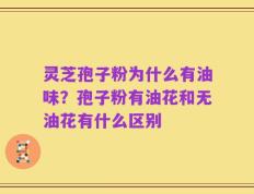 灵芝孢子粉为什么有油味？孢子粉有油花和无油花有什么区别