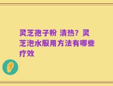 灵芝孢子粉 清热？灵芝泡水服用方法有哪些疗效